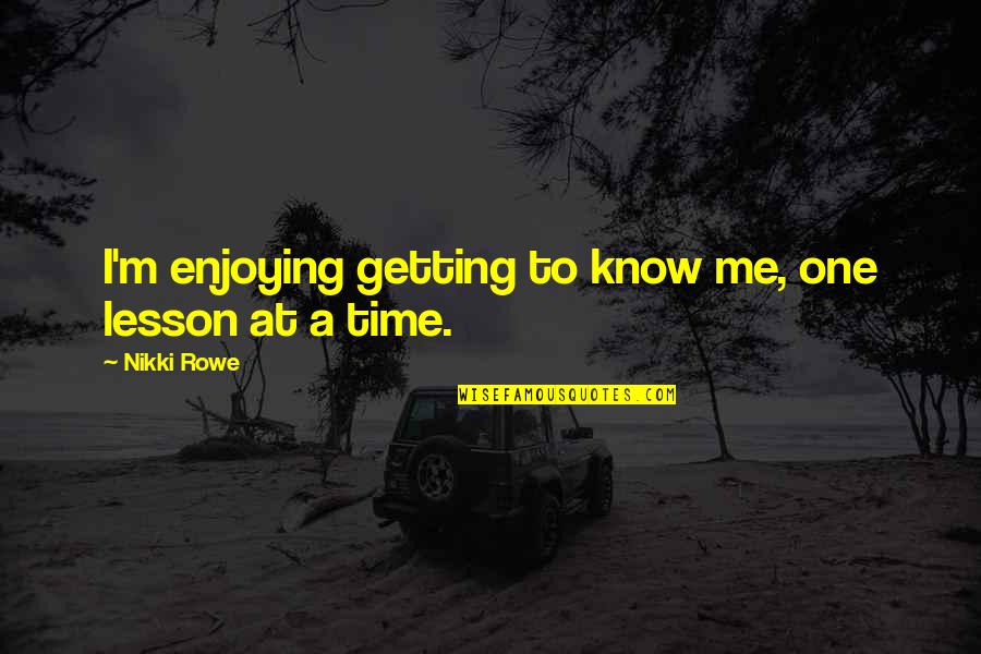 Getting To Know Me Quotes By Nikki Rowe: I'm enjoying getting to know me, one lesson