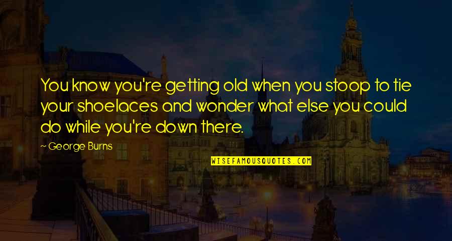 Getting To Know You Quotes By George Burns: You know you're getting old when you stoop