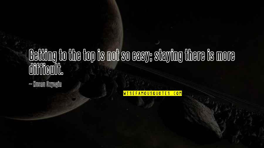 Getting To The Top And Staying There Quotes By Husnu Ozyegin: Getting to the top is not so easy;