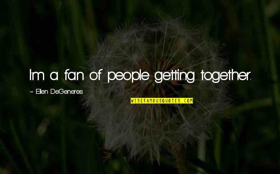 Getting Together Quotes By Ellen DeGeneres: I'm a fan of people getting together.