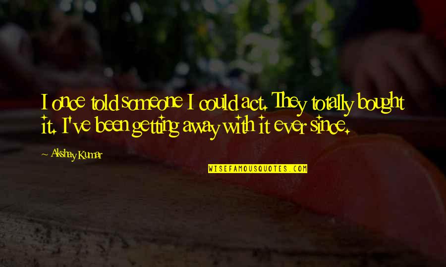 Getting Told No Quotes By Akshay Kumar: I once told someone I could act. They Getting Told No Quotes By Akshay Kumar: I once told someone I could act. They