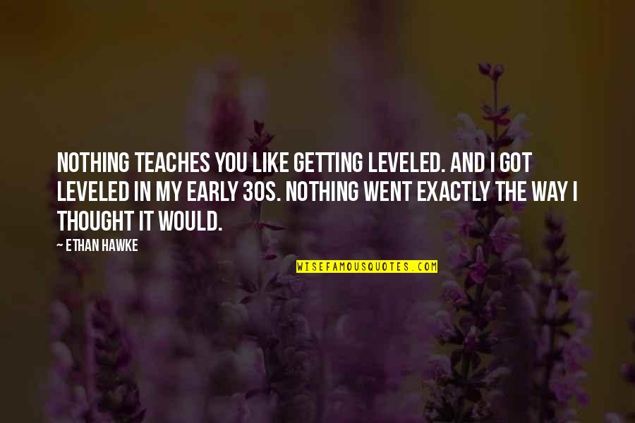 Getting Up Early Quotes By Ethan Hawke: Nothing teaches you like getting leveled. And I