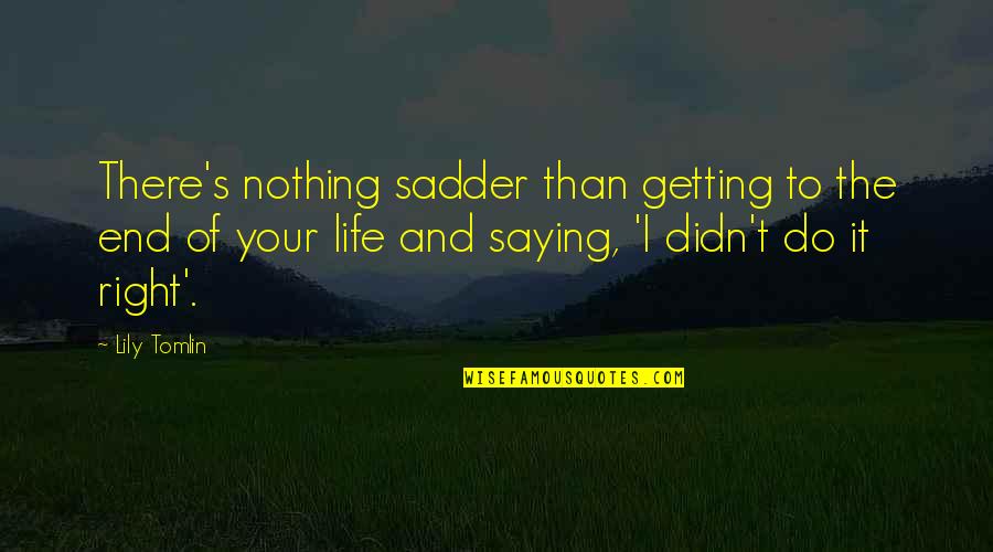Getting Up In Life Quotes By Lily Tomlin: There's nothing sadder than getting to the end