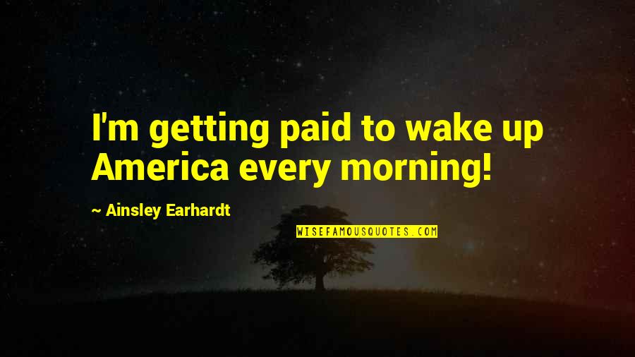 Getting Up In The Morning Quotes By Ainsley Earhardt: I'm getting paid to wake up America every