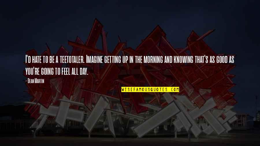 Getting Up In The Morning Quotes By Dean Martin: I'd hate to be a teetotaler. Imagine getting