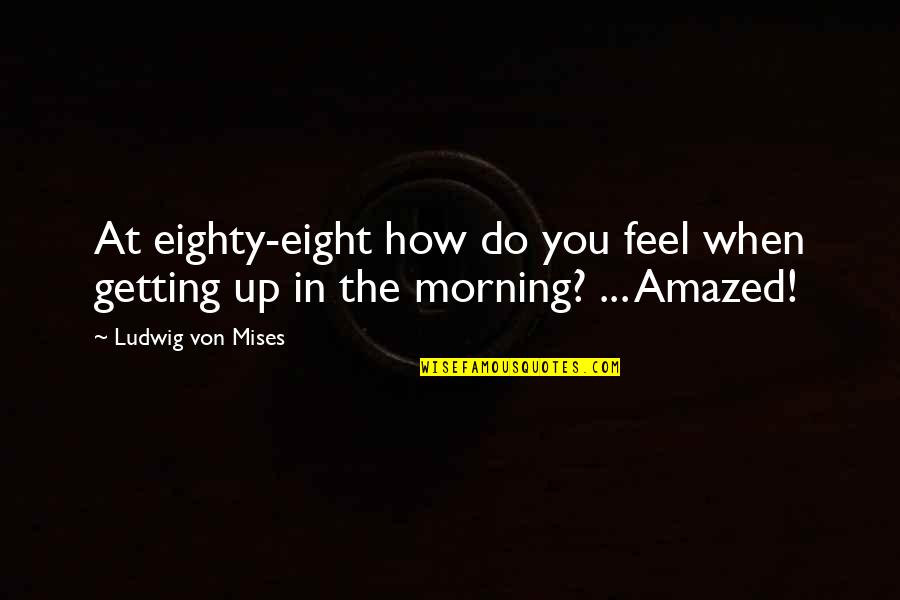 Getting Up In The Morning Quotes By Ludwig Von Mises: At eighty-eight how do you feel when getting