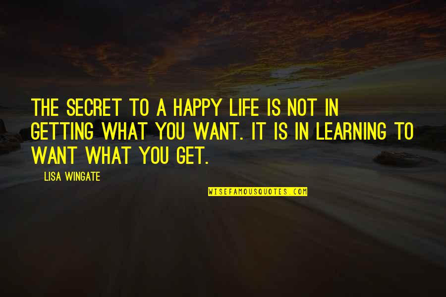 Getting What You Want To Be Quotes By Lisa Wingate: The secret to a happy life is not