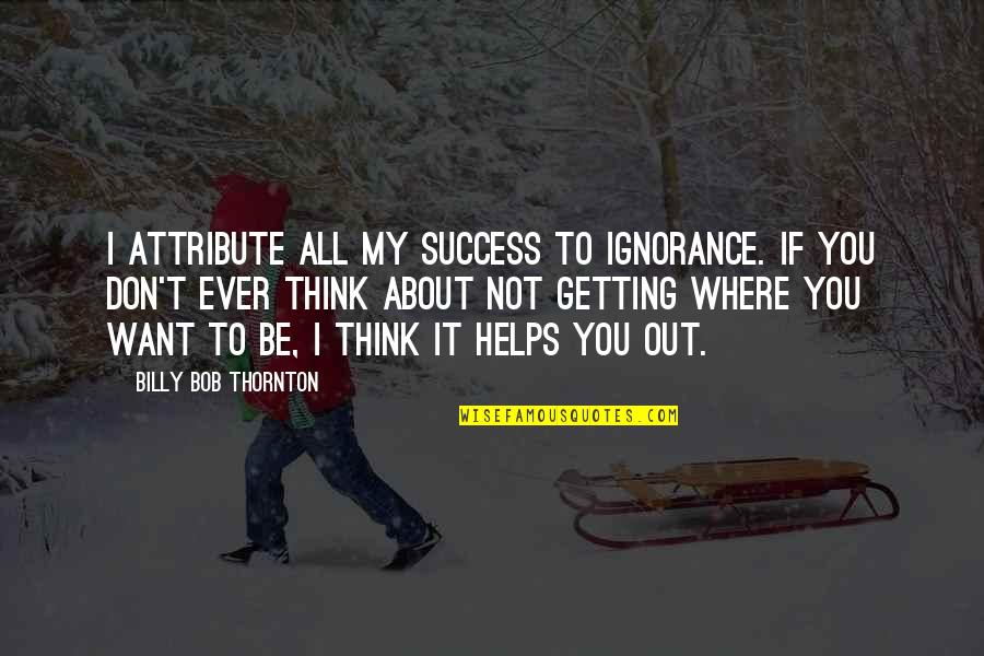 Getting Where You Want To Be Quotes By Billy Bob Thornton: I attribute all my success to ignorance. If