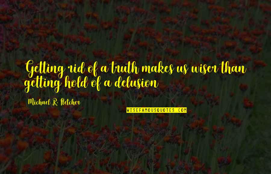 Getting Wiser Quotes By Michael R. Fletcher: Getting rid of a truth makes us wiser Getting Wiser Quotes By Michael R. Fletcher: Getting rid of a truth makes us wiser