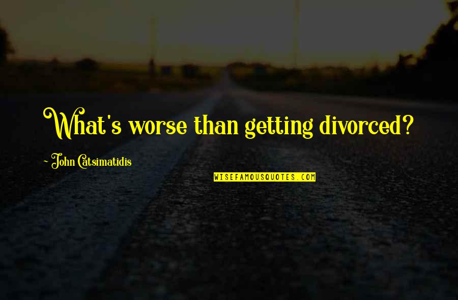 Getting Worse Quotes By John Catsimatidis: What's worse than getting divorced?