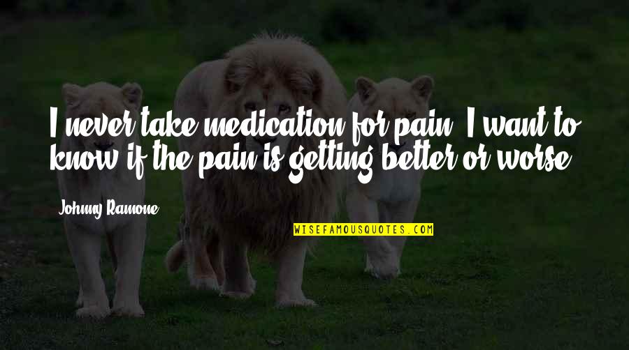 Getting Worse Quotes By Johnny Ramone: I never take medication for pain. I want