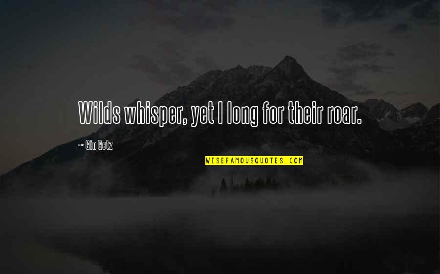 Getz Quotes By Gin Getz: Wilds whisper, yet I long for their roar. Getz Quotes By Gin Getz: Wilds whisper, yet I long for their roar.