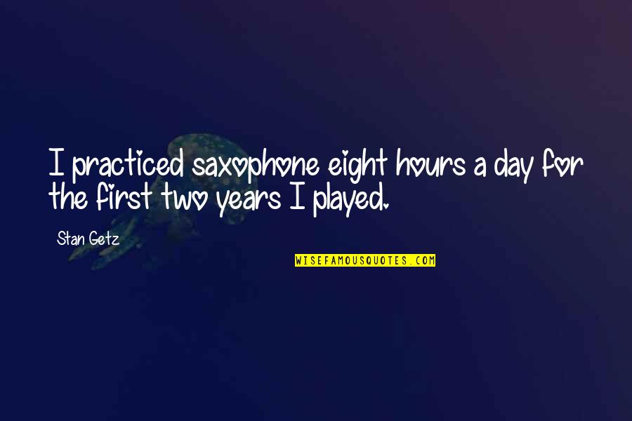 Getz Quotes By Stan Getz: I practiced saxophone eight hours a day for