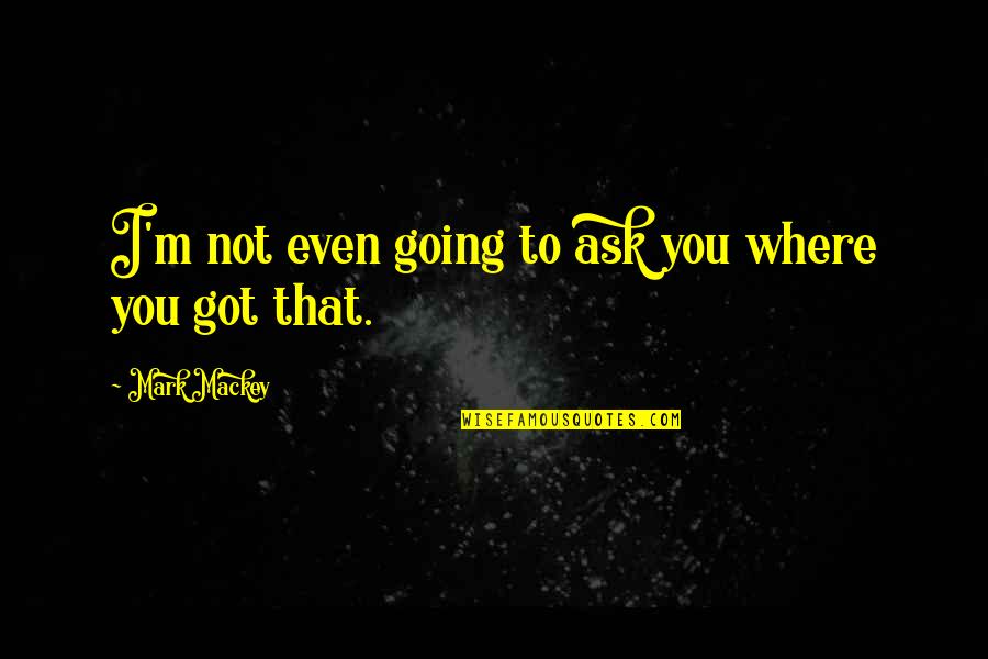 Geukaplice Quotes By Mark Mackey: I'm not even going to ask you where Geukaplice Quotes By Mark Mackey: I'm not even going to ask you where