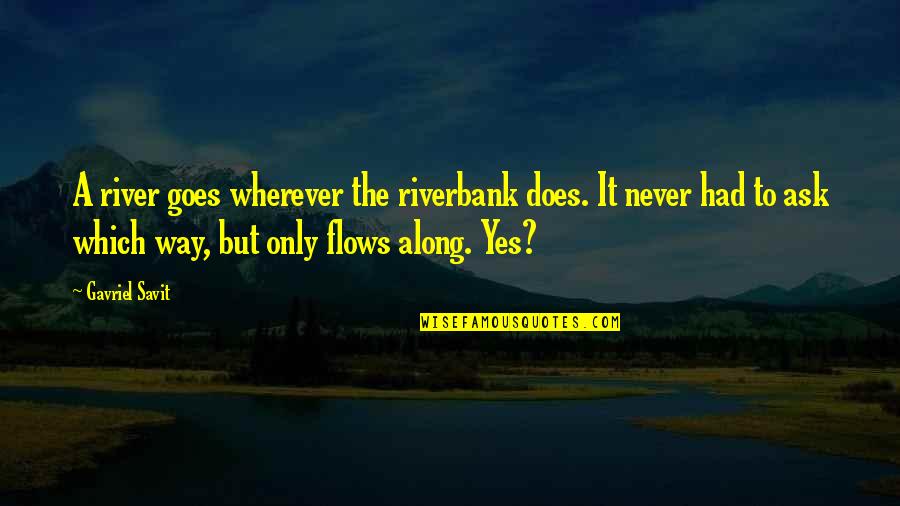 Geussens Quotes By Gavriel Savit: A river goes wherever the riverbank does. It Geussens Quotes By Gavriel Savit: A river goes wherever the riverbank does. It