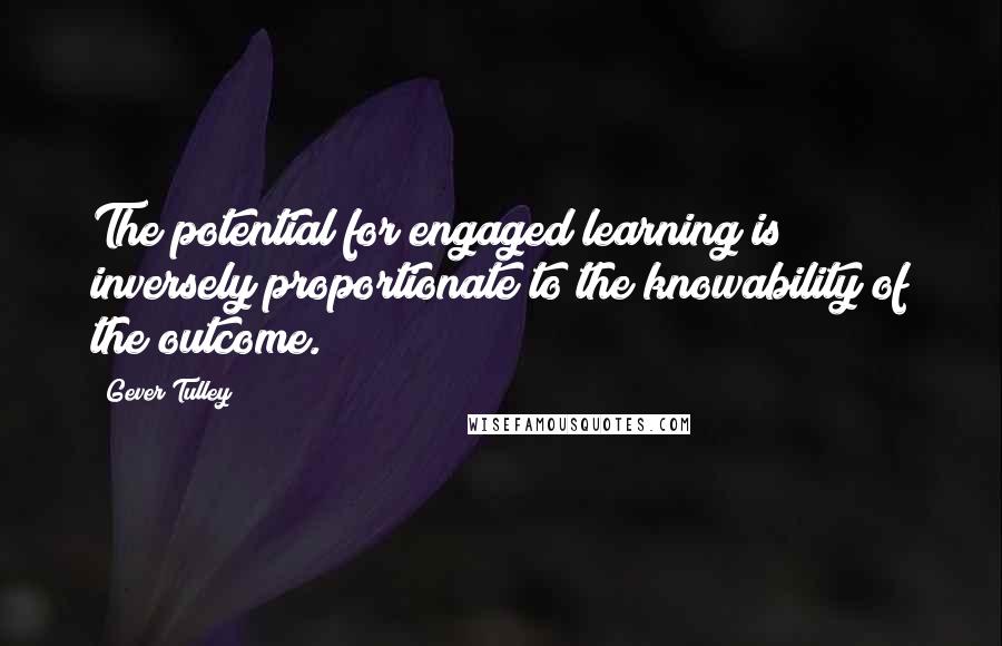 Gever Tulley quotes: The potential for engaged learning is inversely proportionate to the knowability of the outcome.