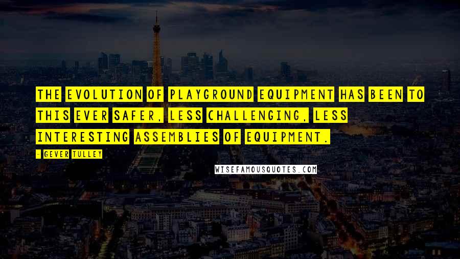Gever Tulley quotes: The evolution of playground equipment has been to this ever safer, less challenging, less interesting assemblies of equipment.