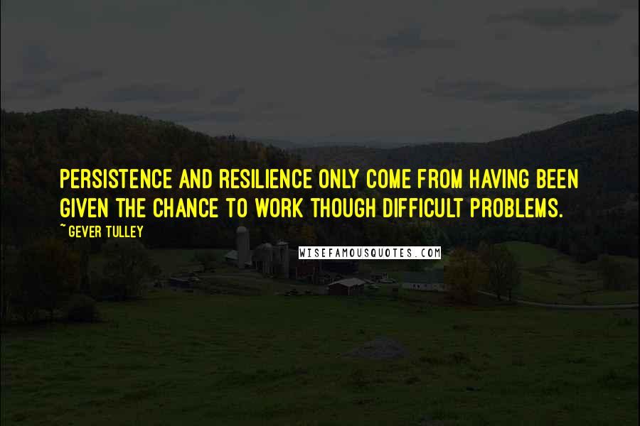 Gever Tulley quotes: Persistence and resilience only come from having been given the chance to work though difficult problems.