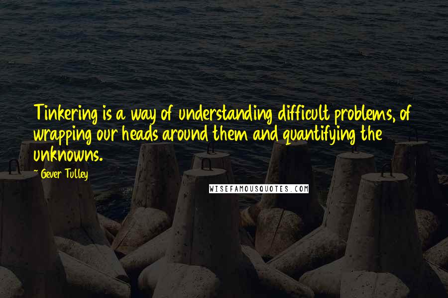 Gever Tulley quotes: Tinkering is a way of understanding difficult problems, of wrapping our heads around them and quantifying the unknowns.