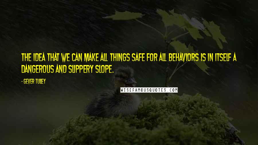 Gever Tulley quotes: The idea that we can make all things safe for all behaviors is in itself a dangerous and slippery slope.