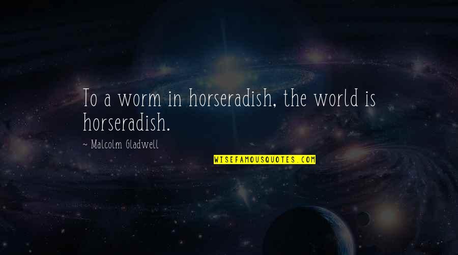 Gevers Wealth Quotes By Malcolm Gladwell: To a worm in horseradish, the world is Gevers Wealth Quotes By Malcolm Gladwell: To a worm in horseradish, the world is