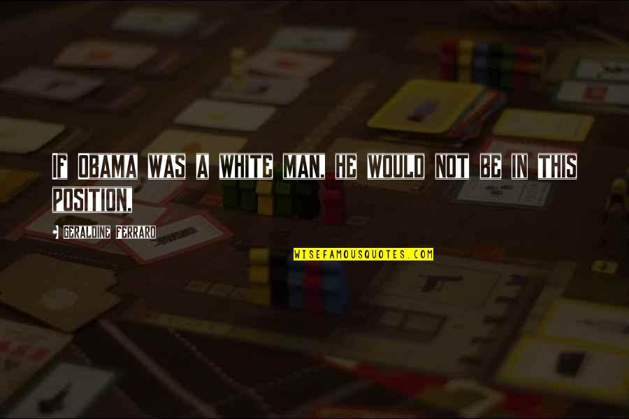 Gevorkian Md Quotes By Geraldine Ferraro: If Obama was a white man, he would Gevorkian Md Quotes By Geraldine Ferraro: If Obama was a white man, he would