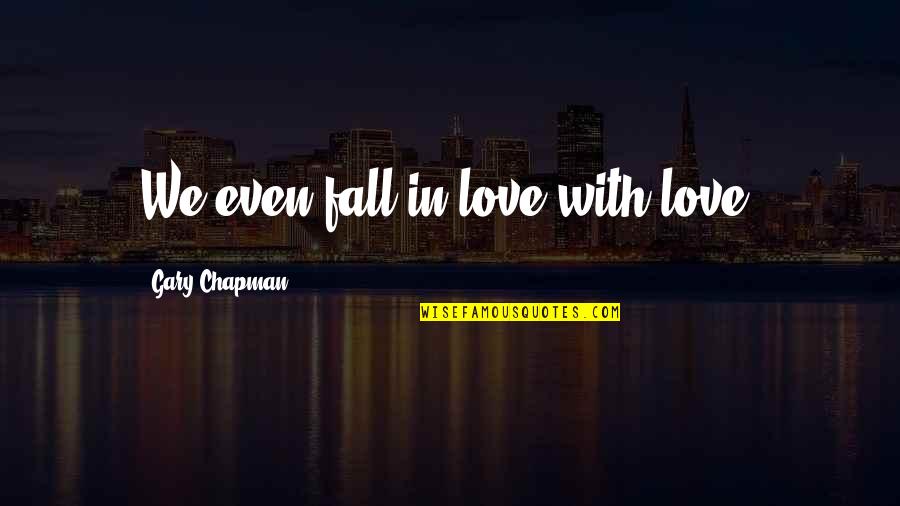 Geyer Quotes By Gary Chapman: We even fall in love with love. Geyer Quotes By Gary Chapman: We even fall in love with love.