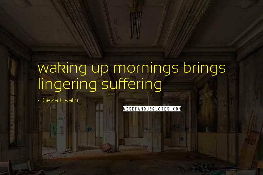 Geza Csath quotes: waking up mornings brings lingering suffering