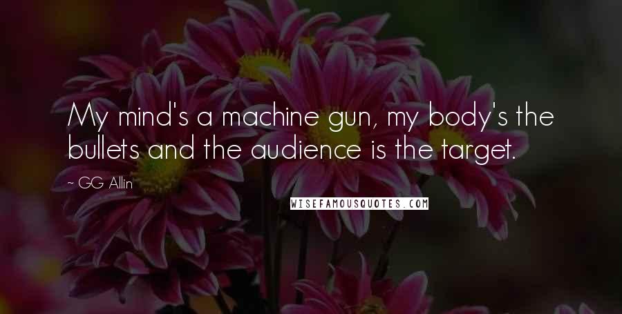 GG Allin quotes: My mind's a machine gun, my body's the bullets and the audience is the target.