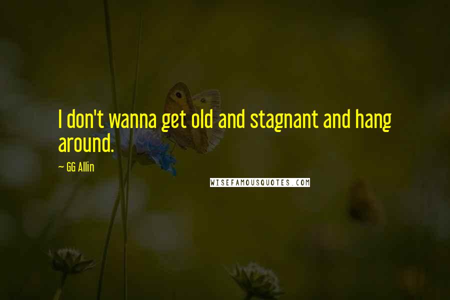 GG Allin quotes: I don't wanna get old and stagnant and hang around. GG Allin quotes: I don't wanna get old and stagnant and hang around.