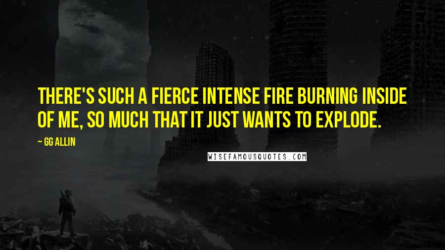 GG Allin quotes: There's such a fierce intense fire burning inside of me, so much that it just wants to explode.
