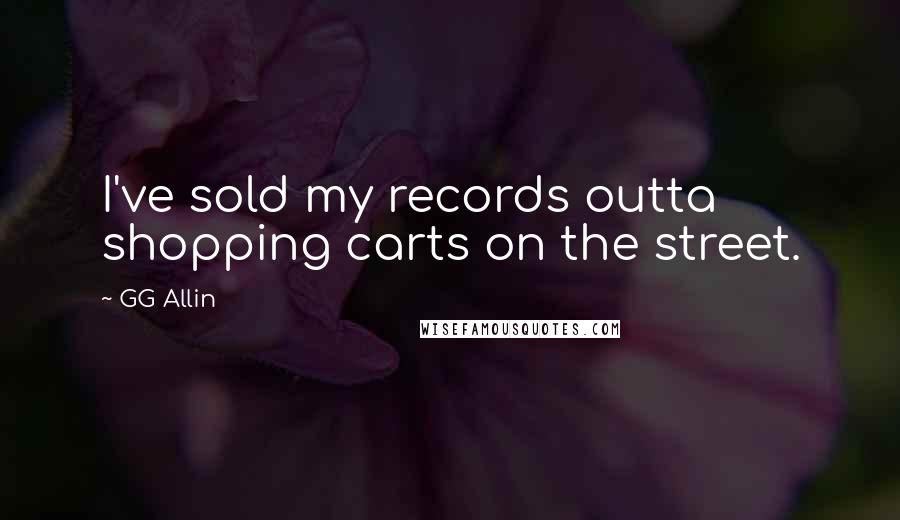 GG Allin quotes: I've sold my records outta shopping carts on the street. GG Allin quotes: I've sold my records outta shopping carts on the street.