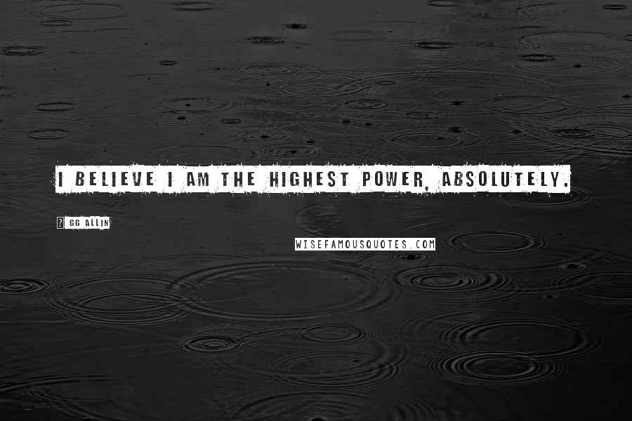 GG Allin quotes: I believe I am the highest power, absolutely. GG Allin quotes: I believe I am the highest power, absolutely.