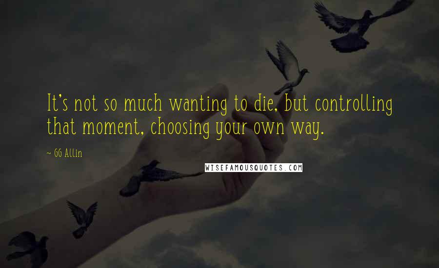 GG Allin quotes: It's not so much wanting to die, but controlling that moment, choosing your own way. GG Allin quotes: It's not so much wanting to die, but controlling that moment, choosing your own way.