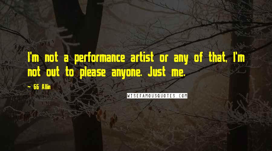 GG Allin quotes: I'm not a performance artist or any of that, I'm not out to please anyone. Just me. GG Allin quotes: I'm not a performance artist or any of that, I'm not out to please anyone. Just me.