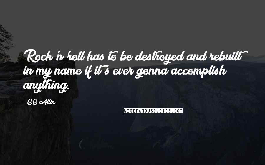 GG Allin quotes: Rock'n'roll has to be destroyed and rebuilt in my name if it's ever gonna accomplish anything. GG Allin quotes: Rock'n'roll has to be destroyed and rebuilt in my name if it's ever gonna accomplish anything.