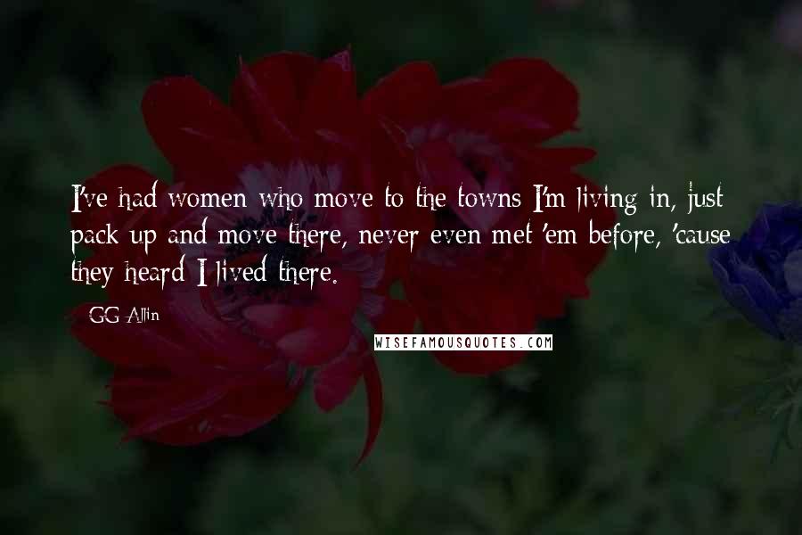 GG Allin quotes: I've had women who move to the towns I'm living in, just pack up and move there, never even met 'em before, 'cause they heard I lived there.