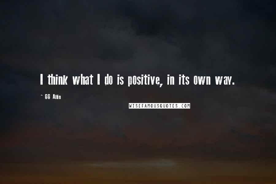 GG Allin quotes: I think what I do is positive, in its own way. GG Allin quotes: I think what I do is positive, in its own way.