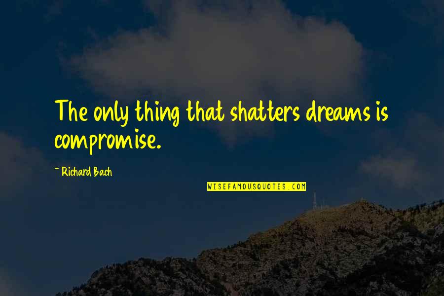 Ggg Quotes By Richard Bach: The only thing that shatters dreams is compromise. Ggg Quotes By Richard Bach: The only thing that shatters dreams is compromise.