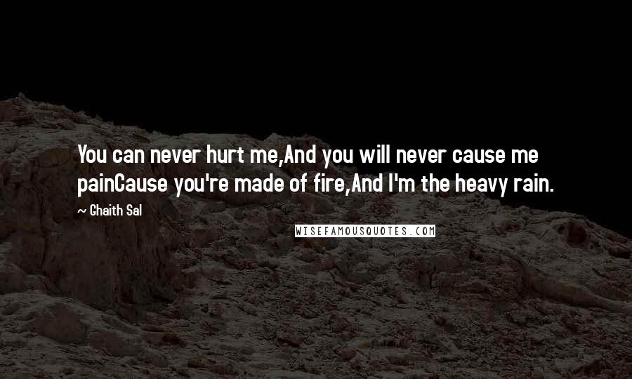 Ghaith Sal quotes: You can never hurt me,And you will never cause me painCause you're made of fire,And I'm the heavy rain. Ghaith Sal quotes: You can never hurt me,And you will never cause me painCause you're made of fire,And I'm the heavy rain.