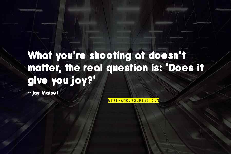 Ghalamchi Quotes By Jay Maisel: What you're shooting at doesn't matter, the real