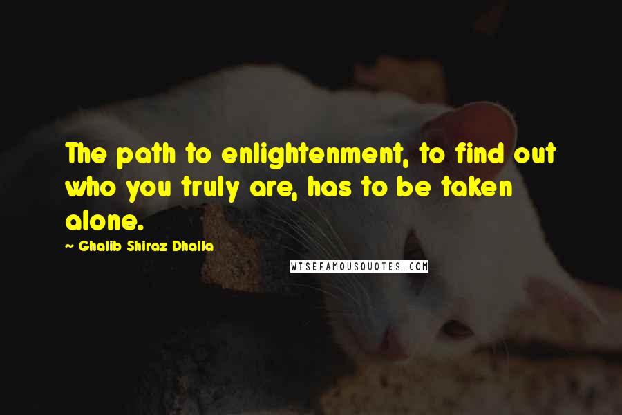 Ghalib Shiraz Dhalla quotes: The path to enlightenment, to find out who you truly are, has to be taken alone.