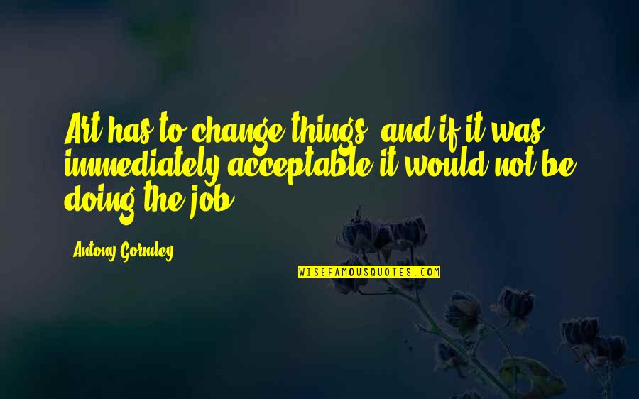 Ghareebzaadi Quotes By Antony Gormley: Art has to change things, and if it Ghareebzaadi Quotes By Antony Gormley: Art has to change things, and if it