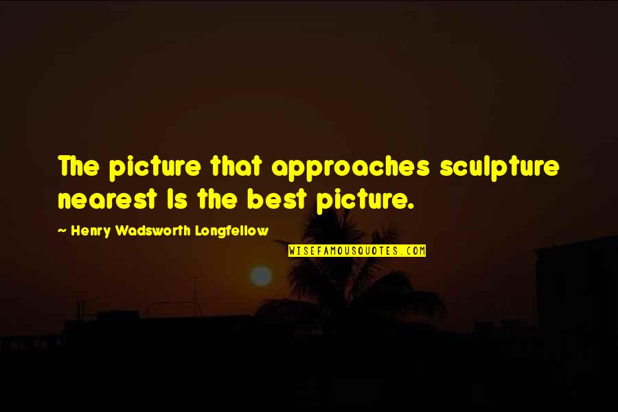 Gharibian Cheese Quotes By Henry Wadsworth Longfellow: The picture that approaches sculpture nearest Is the