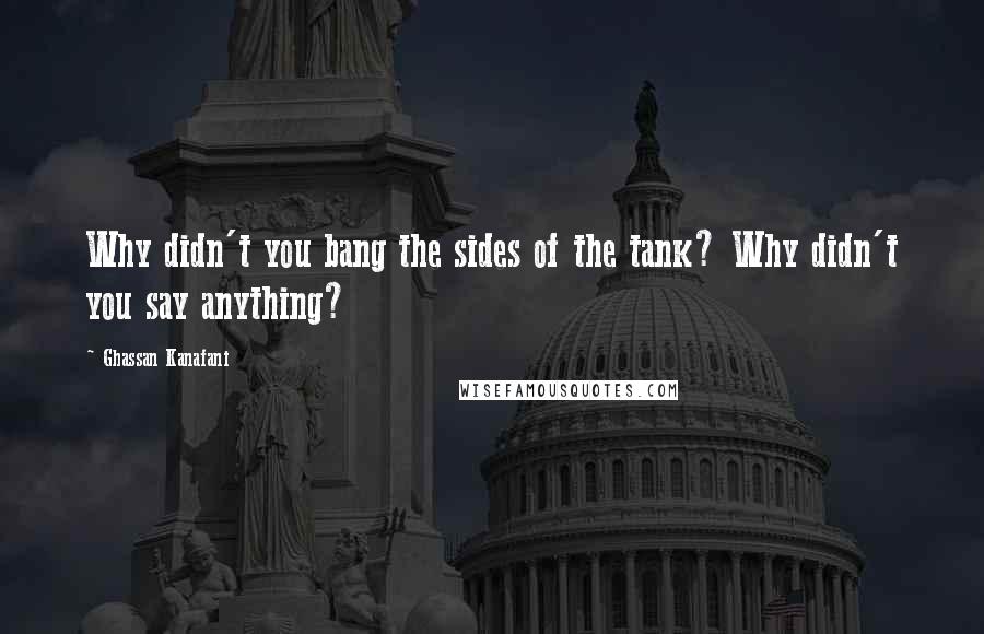 Ghassan Kanafani quotes: Why didn't you bang the sides of the tank? Why didn't you say anything?