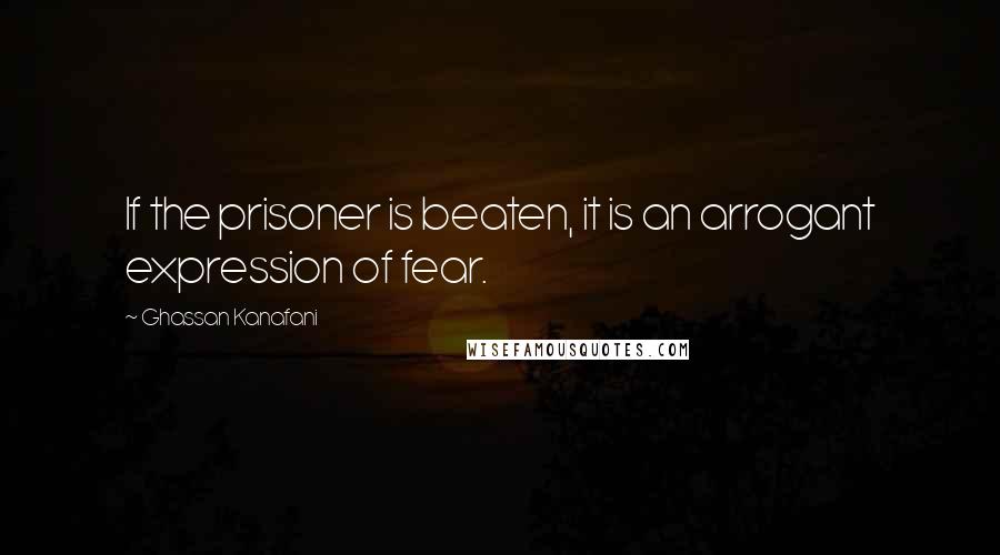 Ghassan Kanafani quotes: If the prisoner is beaten, it is an arrogant expression of fear.