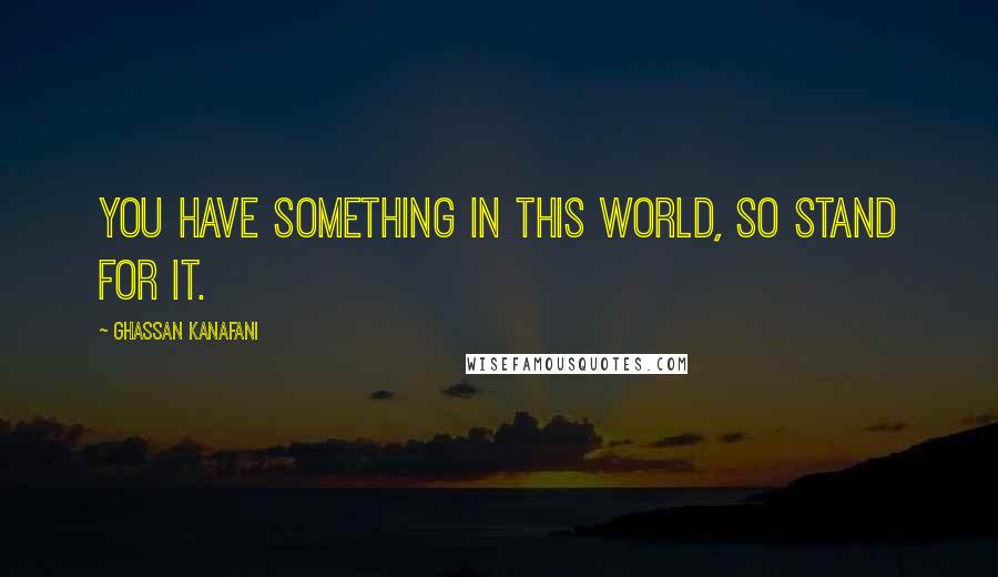 Ghassan Kanafani quotes: You have something in this world, so stand for it.