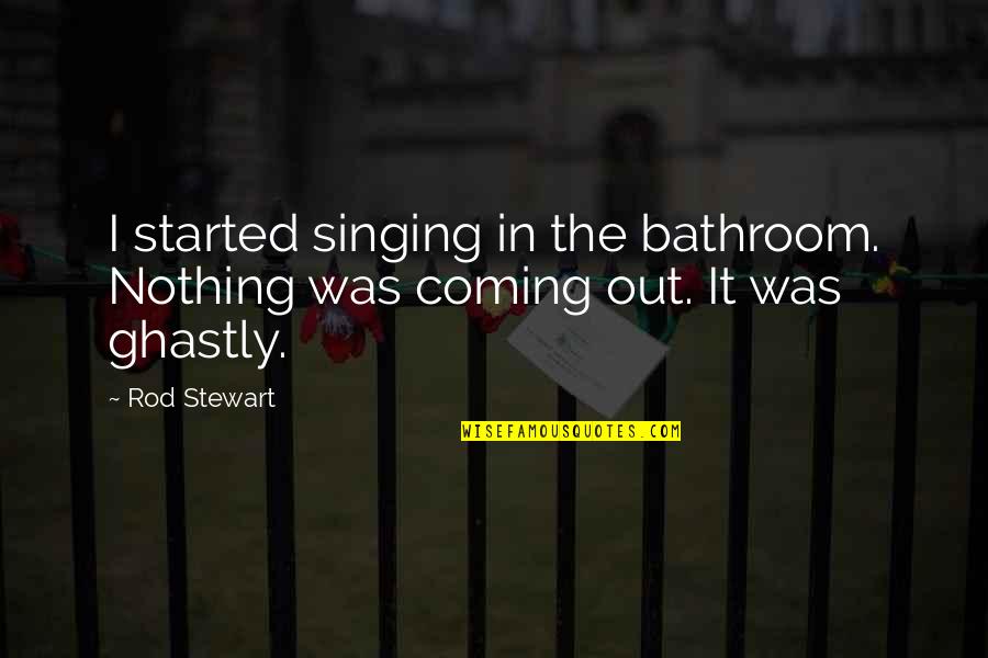 Ghastly Quotes By Rod Stewart: I started singing in the bathroom. Nothing was