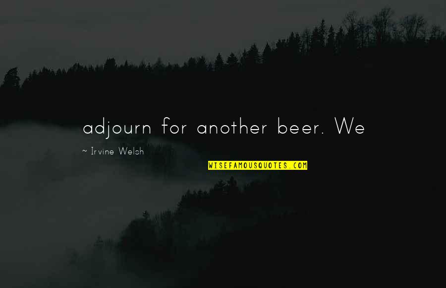 Ghauri Batian Quotes By Irvine Welsh: adjourn for another beer. We Ghauri Batian Quotes By Irvine Welsh: adjourn for another beer. We