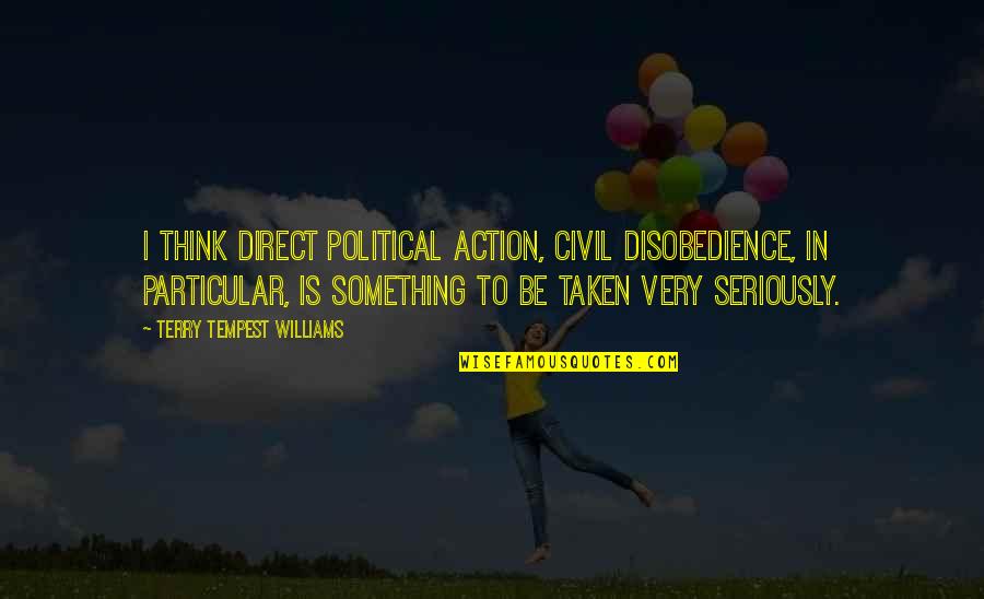 Ghawar Toshi Quotes By Terry Tempest Williams: I think direct political action, civil disobedience, in Ghawar Toshi Quotes By Terry Tempest Williams: I think direct political action, civil disobedience, in